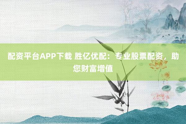配资平台APP下载 胜亿优配：专业股票配资，助您财富增值