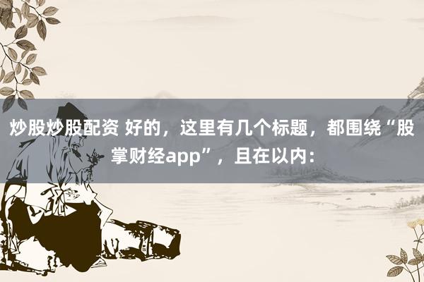 炒股炒股配资 好的，这里有几个标题，都围绕“股掌财经app”，且在以内：