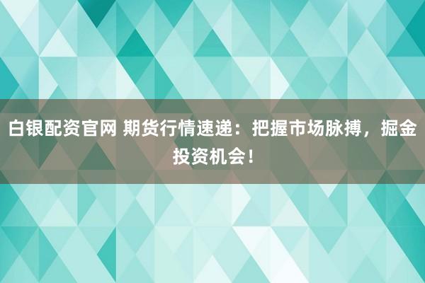 白银配资官网 期货行情速递：把握市场脉搏，掘金投资机会！