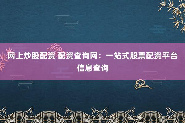 网上炒股配资 配资查询网：一站式股票配资平台信息查询