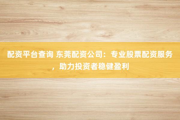 配资平台查询 东莞配资公司：专业股票配资服务，助力投资者稳健盈利