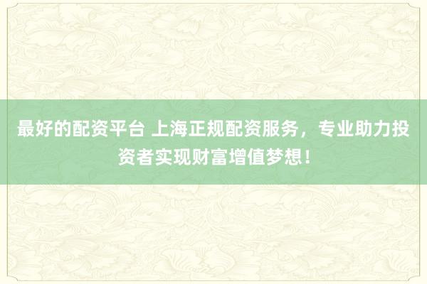 最好的配资平台 上海正规配资服务，专业助力投资者实现财富增值梦想！