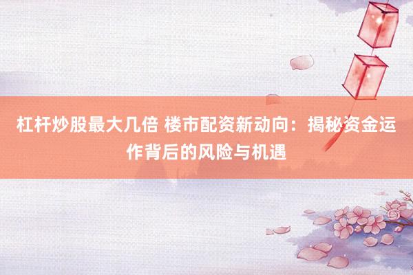 杠杆炒股最大几倍 楼市配资新动向：揭秘资金运作背后的风险与机遇