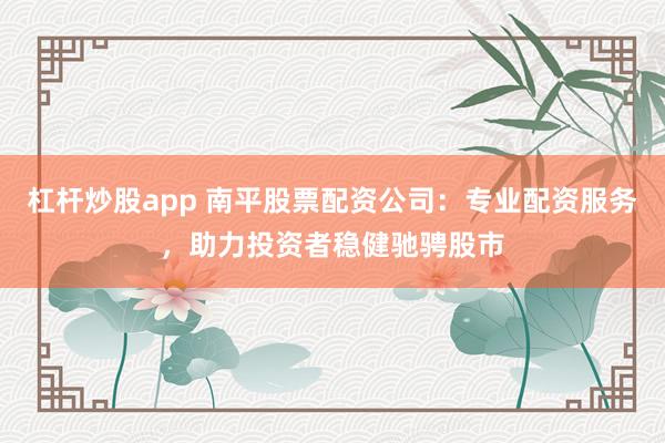 杠杆炒股app 南平股票配资公司：专业配资服务，助力投资者稳健驰骋股市