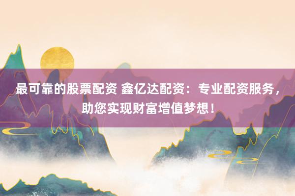 最可靠的股票配资 鑫亿达配资：专业配资服务，助您实现财富增值梦想！