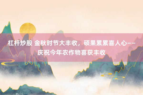 杠杆炒股 金秋时节大丰收，硕果累累喜人心——庆祝今年农作物喜获丰收