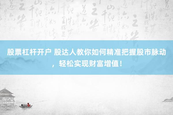 股票杠杆开户 股达人教你如何精准把握股市脉动，轻松实现财富增值！