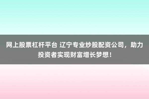 网上股票杠杆平台 辽宁专业炒股配资公司，助力投资者实现财富增长梦想！