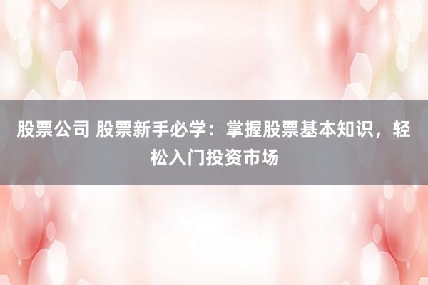 股票公司 股票新手必学：掌握股票基本知识，轻松入门投资市场