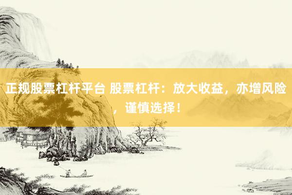 正规股票杠杆平台 股票杠杆：放大收益，亦增风险，谨慎选择！