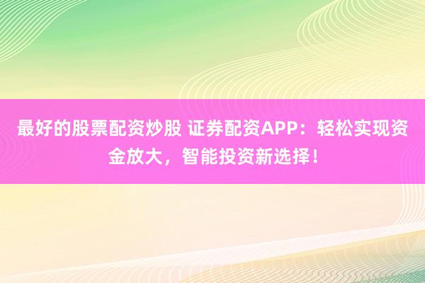 最好的股票配资炒股 证券配资APP：轻松实现资金放大，智能投资新选择！