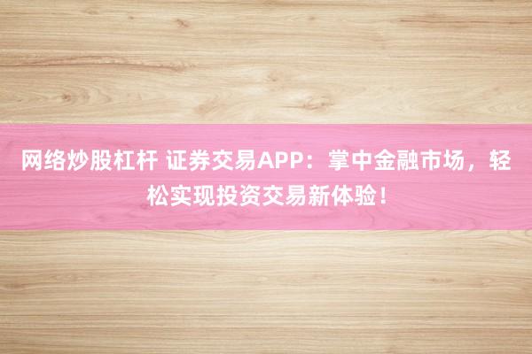 网络炒股杠杆 证券交易APP：掌中金融市场，轻松实现投资交易新体验！