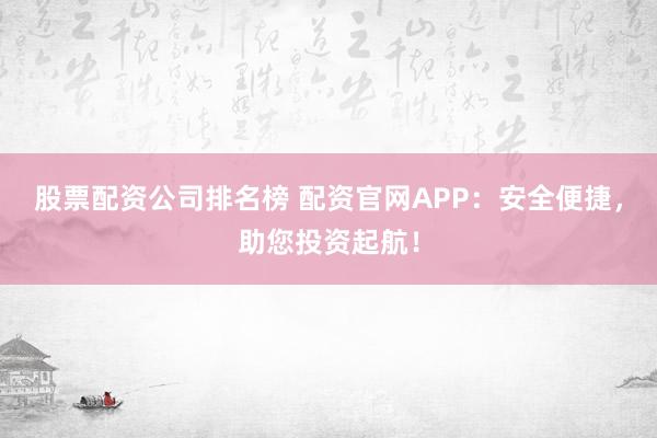 股票配资公司排名榜 配资官网APP：安全便捷，助您投资起航！