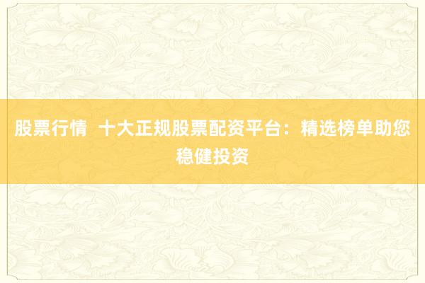 股票行情  十大正规股票配资平台：精选榜单助您稳健投资