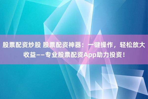 股票配资炒股 股票配资神器：一键操作，轻松放大收益——专业股票配资App助力投资！