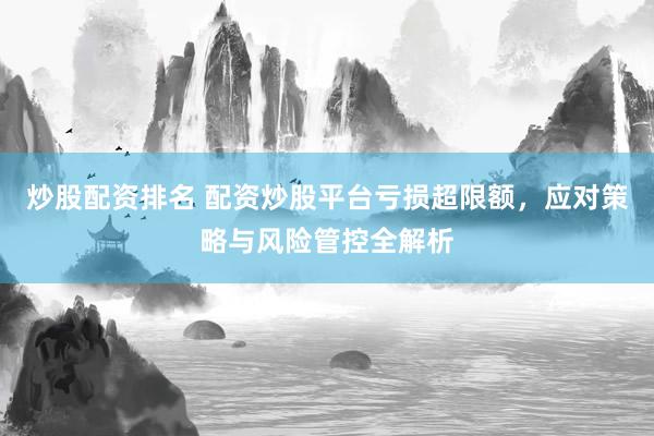 炒股配资排名 配资炒股平台亏损超限额，应对策略与风险管控全解析