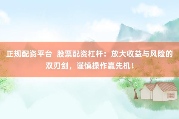 正规配资平台  股票配资杠杆：放大收益与风险的双刃剑，谨慎操作赢先机！