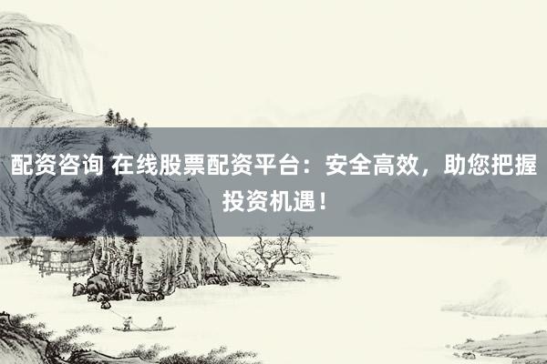 配资咨询 在线股票配资平台：安全高效，助您把握投资机遇！