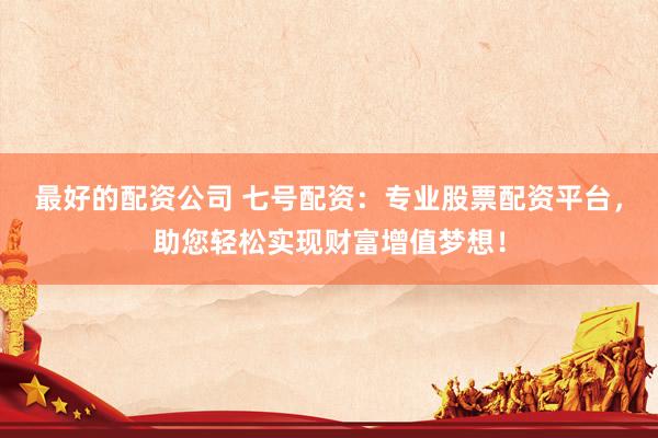 最好的配资公司 七号配资：专业股票配资平台，助您轻松实现财富增值梦想！