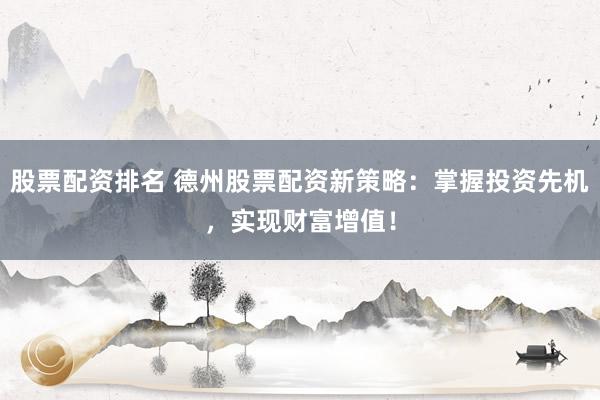 股票配资排名 德州股票配资新策略：掌握投资先机，实现财富增值！