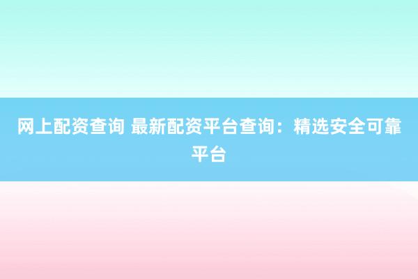 网上配资查询 最新配资平台查询：精选安全可靠平台