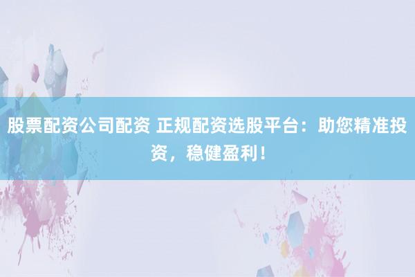 股票配资公司配资 正规配资选股平台：助您精准投资，稳健盈利！