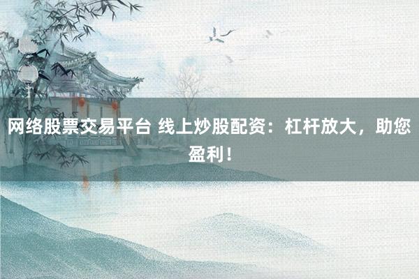 网络股票交易平台 线上炒股配资：杠杆放大，助您盈利！