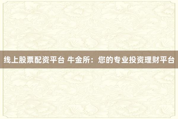 线上股票配资平台 牛金所：您的专业投资理财平台