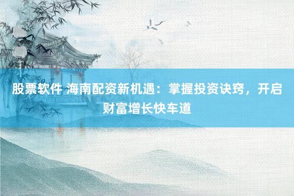 股票软件 海南配资新机遇：掌握投资诀窍，开启财富增长快车道