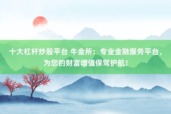 十大杠杆炒股平台 牛金所：专业金融服务平台，为您的财富增值保驾护航！