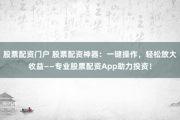 股票配资门户 股票配资神器：一键操作，轻松放大收益——专业股票配资App助力投资！