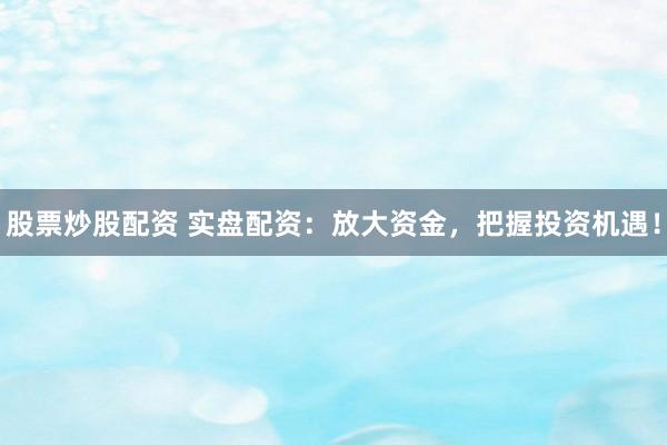 股票炒股配资 实盘配资：放大资金，把握投资机遇！