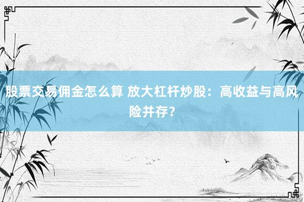 股票交易佣金怎么算 放大杠杆炒股：高收益与高风险并存？