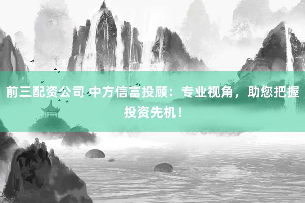 前三配资公司 中方信富投顾：专业视角，助您把握投资先机！
