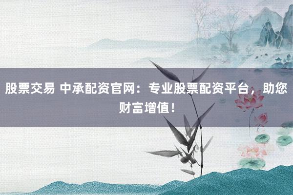 股票交易 中承配资官网：专业股票配资平台，助您财富增值！