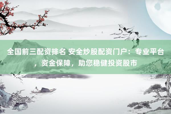 全国前三配资排名 安全炒股配资门户：专业平台，资金保障，助您稳健投资股市