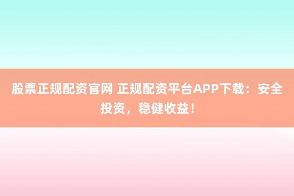 股票正规配资官网 正规配资平台APP下载：安全投资，稳健收益！