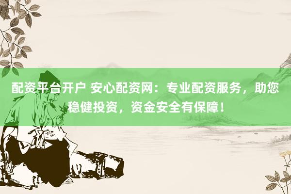 配资平台开户 安心配资网：专业配资服务，助您稳健投资，资金安全有保障！