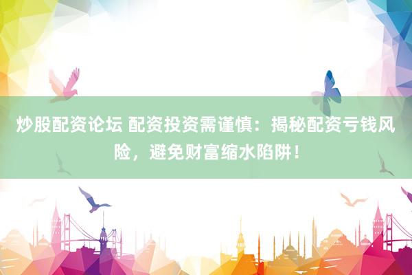 炒股配资论坛 配资投资需谨慎：揭秘配资亏钱风险，避免财富缩水陷阱！