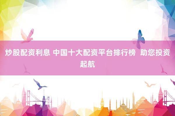 炒股配资利息 中国十大配资平台排行榜  助您投资起航