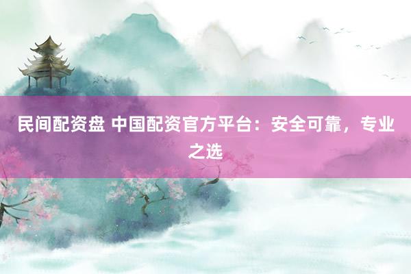 民间配资盘 中国配资官方平台：安全可靠，专业之选
