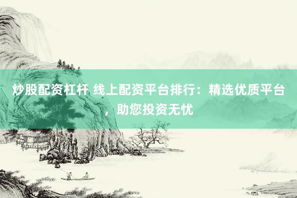炒股配资杠杆 线上配资平台排行：精选优质平台，助您投资无忧