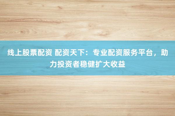 线上股票配资 配资天下：专业配资服务平台，助力投资者稳健扩大收益