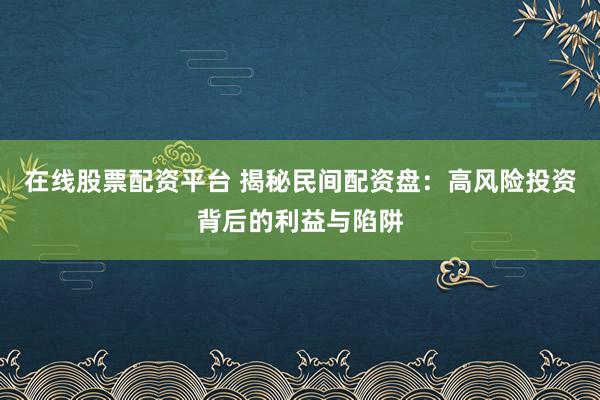 在线股票配资平台 揭秘民间配资盘：高风险投资背后的利益与陷阱