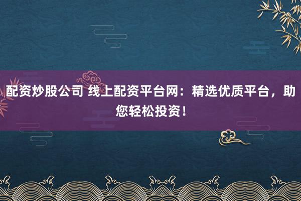 配资炒股公司 线上配资平台网：精选优质平台，助您轻松投资！