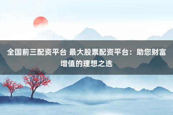 全国前三配资平台 最大股票配资平台：助您财富增值的理想之选