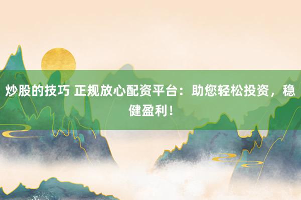 炒股的技巧 正规放心配资平台：助您轻松投资，稳健盈利！