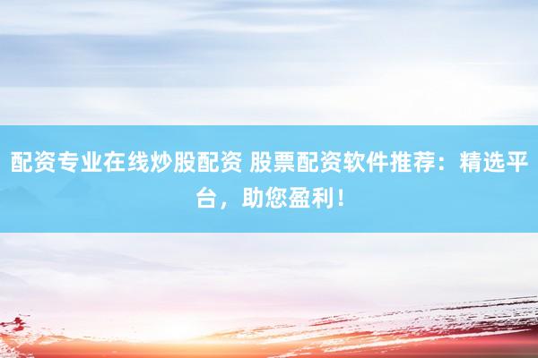 配资专业在线炒股配资 股票配资软件推荐：精选平台，助您盈利！