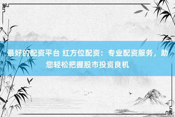 最好的配资平台 红方位配资：专业配资服务，助您轻松把握股市投资良机
