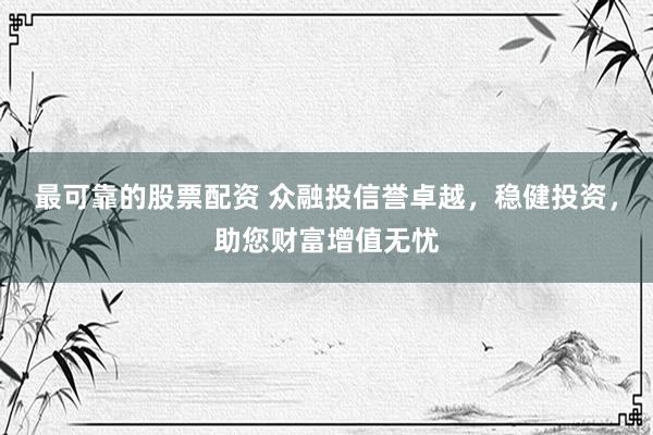 最可靠的股票配资 众融投信誉卓越，稳健投资，助您财富增值无忧